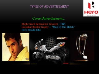 TYPES OF ADVERTISEMENT
Covert Advertisement…
Mujhe Kuch Kehana hai (movie) – CBZ
Gavaskar Border Trophy – “Man Of The Match”
Hero Honda Bike
 