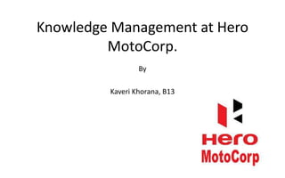 Knowledge Management at Hero
MotoCorp.
By
Kaveri Khorana, B13
 