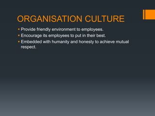 ORGANISATION CULTURE
 Provide friendly environment to employees.
 Encourage its employees to put in their best.
 Embedded with humanity and honesty to achieve mutual
respect.
 