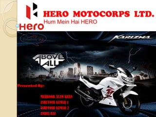 HERO MOTOCORPS LTD.
Hum Mein Hai HERO
Presented By:
MEHBOOB ALAM KHAN
ASHUTOSH KUMAR 1
ASHUTOSH KUMAR 2
AMBUJ RAI
 