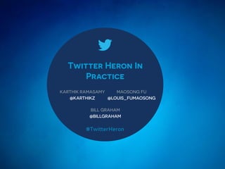 Twitter Heron In
Practice
KARTHIK RAMASAMY
@KARTHIKZ
#TwitterHeron
MAOSONG FU
@LOUIS_FUMAOSONG
BILL GRAHAM
@BILLGRAHAM