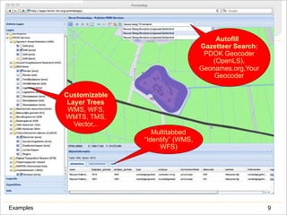 Examples, Examples
9Examples
Customizable
Layer Trees
WMS, WFS,
WMTS, TMS,
Vector,..
Multitabbed
“Identify” (WMS,
WFS)
Autofill
Gazetteer Search:
PDOK Geocoder
(OpenLS),
Geonames.org,Your
Geocoder
 