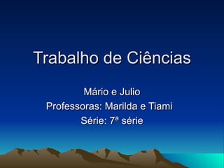 Trabalho de Ciências Mário e Julio Professoras: Marilda e Tiami  Série: 7ª série 