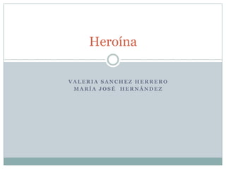 Heroína

VALERIA SANCHEZ HERRERO
 MARÍA JOSÉ HERNÁNDEZ
 