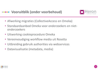 Vooruitblik (onder voorbehoud)
11
• Afwerking migraties (CollectiveAccess en Omeka)
• Standaardaanbod Omeka voor onderzoekers en niet-
onderzoekers
• Uitwerking cookieprocedure Omeka
• Vereenvoudiging workflow media uit Rosetta
• Uitbreiding gebruik authorities via webservices
• Datavisualisatie (metadata, media)
 
