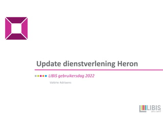 Update dienstverlening Heron
LIBIS gebruikersdag 2022
Valérie Adriaens
1
 