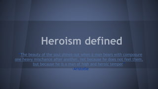 Heroism defined
“The beauty of the soul shines out when a man bears with composure
one heavy mischance after another, not because he does not feel them,
but because he is a man of high and heroic temper”
-Aristotle
 