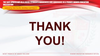 S A I N T F R A N C I S O F A S S I S I C O L L E G E H I G H E R E D U C A T I O N R E S E A R C H O F F I C E
THANK
YOU!
THE SAFE SPACES ACT (R.A.11313): STUDENTS AWARENESS AND ADHERENCE IN A PRIVATE HIGHER EDUCATION
INSTITUTION
Authored by: Dela Cruz RA. ,Samoling J.,and Tubeo D.
 