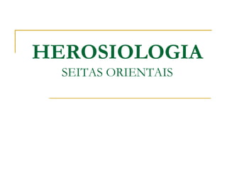HEROSIOLOGIA
SEITAS ORIENTAIS
 