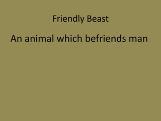 Friendly Beast
An animal which befriends man
 