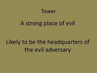 Tower
A strong place of evil
Likely to be the headquarters of
the evil adversary
 