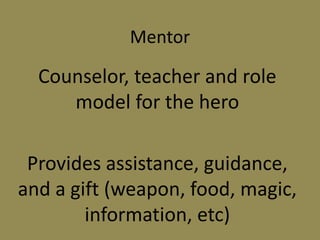 Mentor
Counselor, teacher and role
model for the hero
Provides assistance, guidance,
and a gift (weapon, food, magic,
information, etc)
 