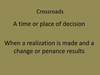 Crossroads
A time or place of decision
When a realization is made and a
change or penance results
 
