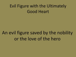 Evil Figure with the Ultimately
Good Heart
An evil figure saved by the nobility
or the love of the hero
 