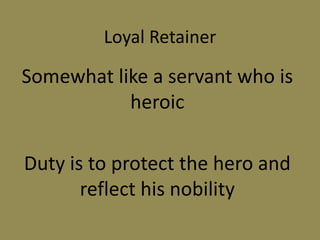 Loyal Retainer
Somewhat like a servant who is
heroic
Duty is to protect the hero and
reflect his nobility
 