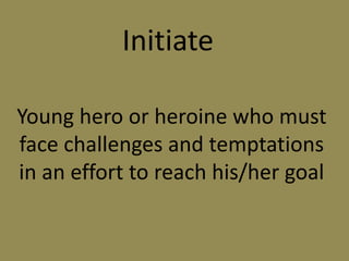 Initiate
Young hero or heroine who must
face challenges and temptations
in an effort to reach his/her goal
 