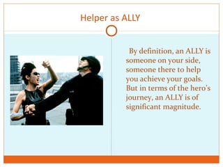 Helper as ALLY
By definition, an ALLY is
someone on your side,
someone there to help
you achieve your goals.
But in terms of the hero’s
journey, an ALLY is of
significant magnitude.
 