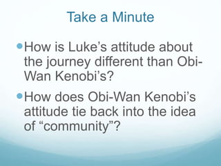 Take a Minute

How is Luke’s attitude about
the journey different than ObiWan Kenobi’s?

How does Obi-Wan Kenobi’s
attitude tie back into the idea
of “community”?

 