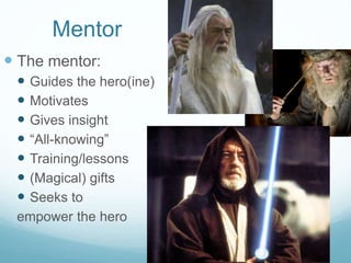 Mentor
 The mentor:








Guides the hero(ine)
Motivates
Gives insight
“All-knowing”
Training/lessons
(Magical) gifts
Seeks to
empower the hero

 