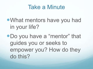 Take a Minute

What mentors have you had
in your life?

Do you have a “mentor” that
guides you or seeks to
empower you? How do they
do this?

 