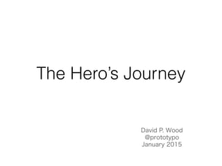 The Hero’s Journey
David P. Wood
@prototypo
January 2015
Updated March 2015
 