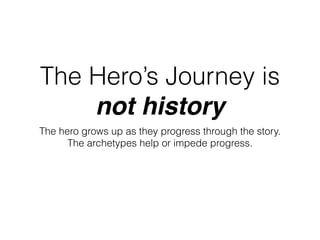 The Hero’s Journey is
not history
The hero grows up as they progress through the story.
The archetypes help or impede progress.
 