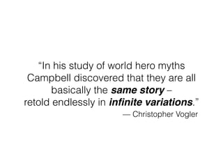 “In his study of world hero myths
Campbell discovered that they are all
basically the same story –
retold endlessly in inﬁnite variations.”
— Christopher Vogler
 