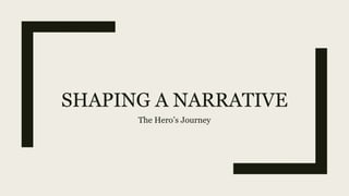 SHAPING A NARRATIVE
The Hero’s Journey
 