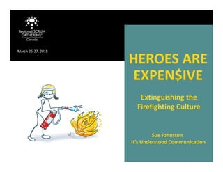 HEROES ARE
EXPEN$IVE
Sue Johnston
It’s Understood Communication
March 26-27, 2018
Extinguishing the
Firefighting Culture
 