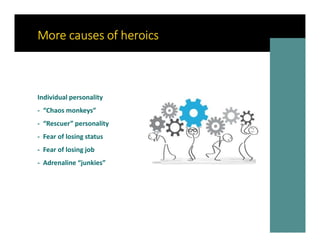 More causes of heroics
Individual personality
- “Chaos monkeys”
- “Rescuer” personality
- Fear of losing status
- Fear of ...