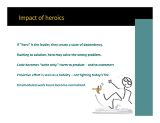 Impact of heroics
If “hero” is the leader, they create a state of dependency.
Rushing to solution, hero may solve the wron...