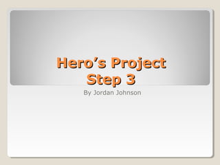 Hero’s ProjectHero’s Project
Step 3Step 3
By Jordan Johnson
 