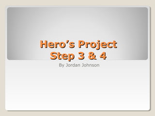 Hero’s ProjectHero’s Project
Step 3 & 4Step 3 & 4
By Jordan Johnson
 