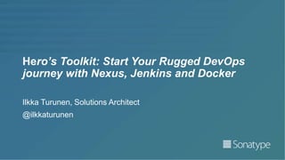Hero’s Toolkit: Start Your Rugged DevOps
journey with Nexus, Jenkins and Docker
Ilkka Turunen, Solutions Architect
@ilkkaturunen
 