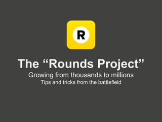 The “Rounds Project”
Growing from thousands to millions
Tips and tricks from the battlefield
 