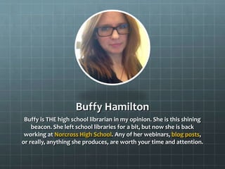 Buffy Hamilton
Buffy is THE high school librarian in my opinion. She is this shining
beacon. She left school libraries for...
