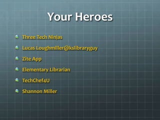Your Heroes
Three Tech Ninjas

Lucas Loughmiller@kslibraryguy
Zite App
Elementary Librarian
TechChef4U
Shannon Miller

 