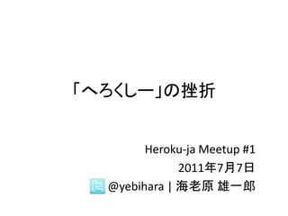 「へろくしー」の挫折


        Heroku-ja Meetup #1
              2011年7月7日
  @yebihara | 海老原 雄一郎
 