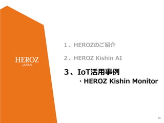 16
１、HEROZのご紹介
２、HEROZ Kishin AI
３、IoT活用事例
・HEROZ Kishin Monitor
 
