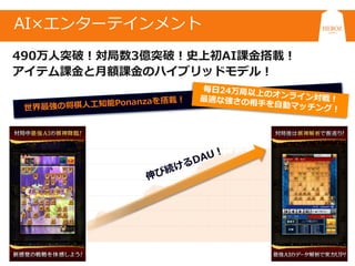 6
将棋ウォーズ： 将棋界の圧倒的なプラットフォーム
AI×エンターテインメント
490万人突破！対局数3億突破！史上初AI課金搭載！
アイテム課金と月額課金のハイブリッドモデル！
 