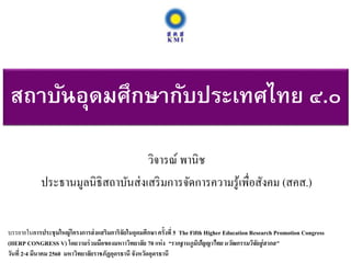 สถาบันอุดมศึกษากับประเทศไทย ๔.๐
วิจารณ์ พานิช
ประธานมูลนิธิสถาบันส่งเสริมการจัดการความรู้เพื่อสังคม (สคส.)
บรรยายในการประชุมใหญ่โครงการส่งเเสริมการิจัยในอุดมศึกษา ครั้งที่ 5 The Fifth Higher Education Research Promotion Congress
(HERP CONGRESS V) โดยวามร่วมมือของมหาาวิทยาลัย 70 แห่ง “รากฐานภูมิปัญญาไทยนวัฒกรรมวิจัยสู่สากล”
วันที่ 2-4 มีนาคม 2560 มหาวิทยาลัยราชภัฏอุดรธานี จังหวัดอุดรธานี
 