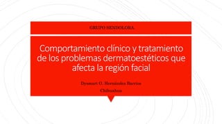 Comportamiento clínico y tratamiento
de los problemas dermatoestéticos que
afecta la región facial
Dysmart O. Hernández Barrios
Chihuahua
GRUPO SENDOLORA.
 