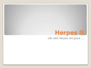 Herpes 
Life with herpes not good ...
 