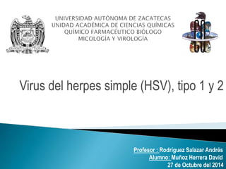 Virus del herpes simple (HSV), tipo 1 y 2
Profesor : Rodríguez Salazar Andrés
Alumno: Muñoz Herrera David
27 de Octubre del 2014
 