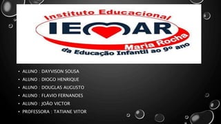 • ALUNO : DAYVISON SOUSA
• ALUNO : DIOGO HENRIQUE
• ALUNO : DOUGLAS AUGUSTO
• ALUNO : FLAVIO FERNANDES
• ALUNO : JOÃO VICTOR
• PROFESSORA : TATIANE VITOR
 