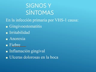 SIGNOS Y
SÍNTOMAS
En la infección primaria por VHS-1 causa:
■ Gingivoestomatitis
■ Irritabilidad
■ Anorexia
■ Fiebre
■ Inflamación gingival
■ Ulceras dolorosas en la boca
 
