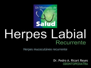 Herpes Labial Recurrente Herpes mucocutáneo recurrente Dr. Pedro A. Ricart Reyes ODONTOPEDIATRA 