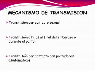 MECANISMO DE TRANSMISION
Transmisión por contacto sexual
Transmisión a hijos al final del embarazo o
durante el parto
Transmisión por contacto con portadores
asintomáticos
 