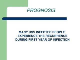 PROGNOSIS 
MANY HSV INFECTED PEOPLE 
EXPERIENCE THE RECURRENCE 
DURING FIRST YEAR OF INFECTION 
 