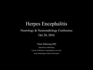 Herpes Encephalitis
Neurology & Neuroradiology Conference
Oct 28, 2016
Tanat Tabtieang MD
Department of Radiology
Faculty of Medicine, Chulalongkorn University
King Chulalongkorn Memorial Hospital
 